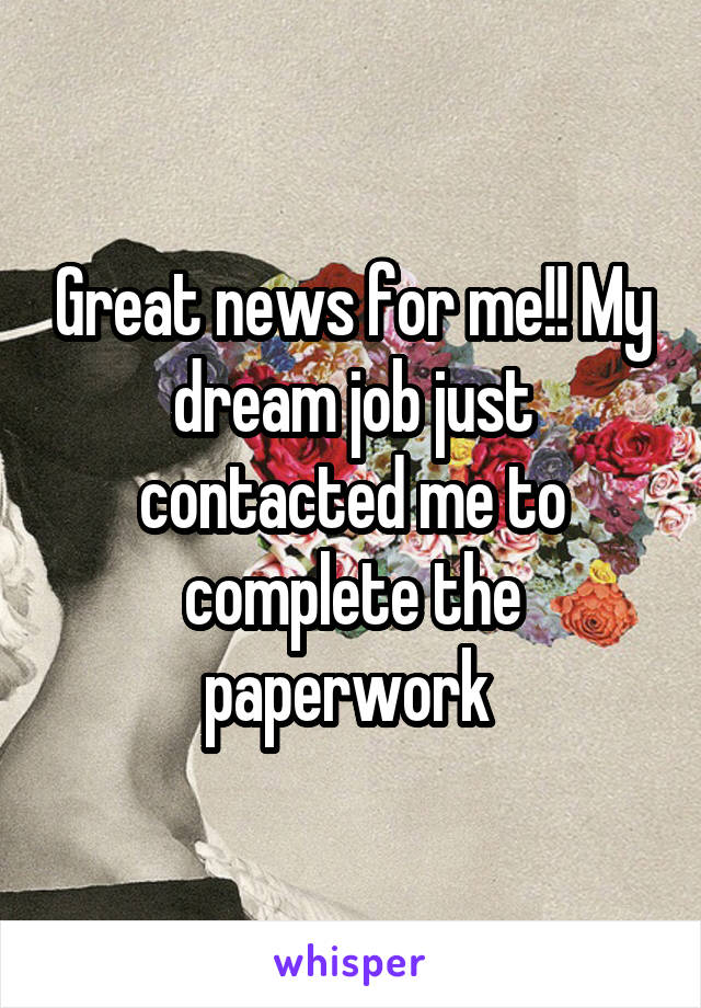 Great news for me!! My dream job just contacted me to complete the paperwork 