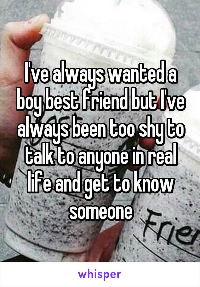 I've always wanted a boy best friend but I've always been too shy to talk to anyone in real life and get to know someone