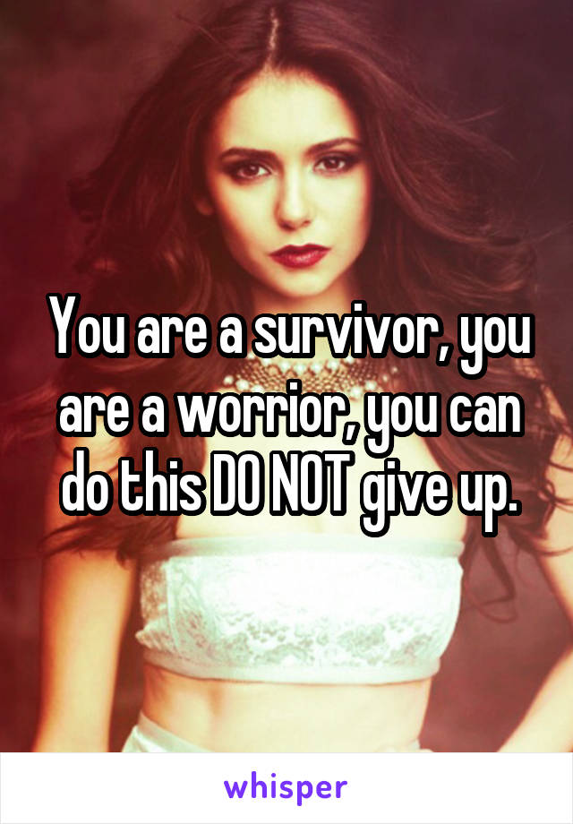 You are a survivor, you are a worrior, you can do this DO NOT give up.