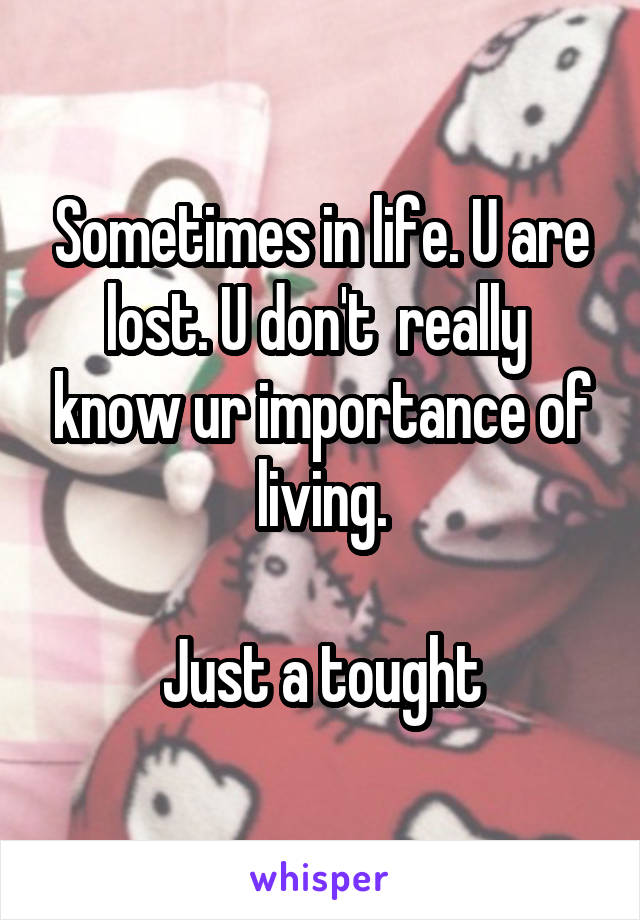 Sometimes in life. U are lost. U don't  really  know ur importance of living.

Just a tought