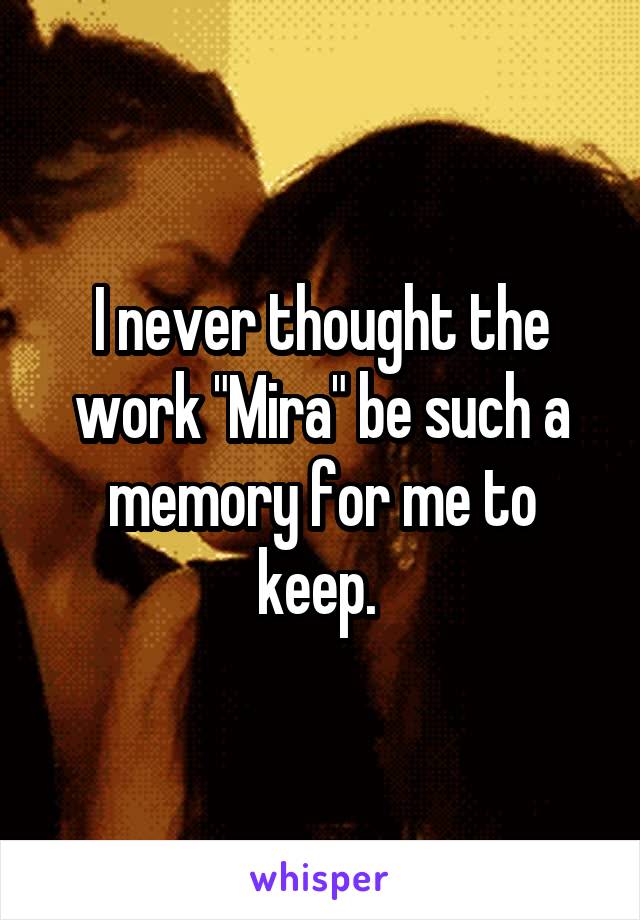 I never thought the work "Mira" be such a memory for me to keep. 