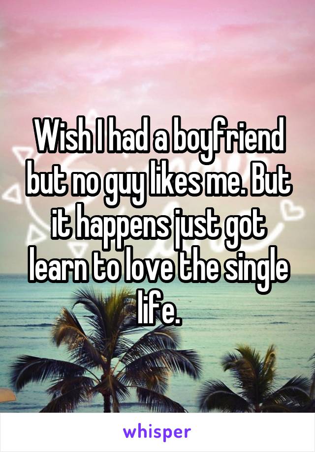 Wish I had a boyfriend but no guy likes me. But it happens just got learn to love the single life.