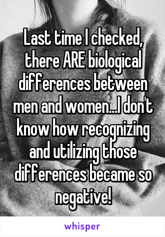 Last time I checked, there ARE biological differences between men and women...I don't know how recognizing and utilizing those differences became so negative!