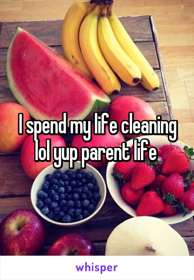 I spend my life cleaning lol yup parent life 