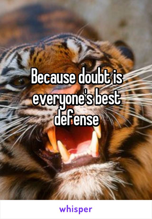 Because doubt is everyone's best defense
