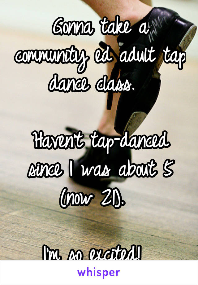 Gonna take a community ed adult tap dance class.  

Haven't tap-danced since I was about 5 (now 21).  

I'm so excited!  