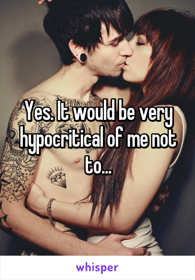 Yes. It would be very hypocritical of me not to...