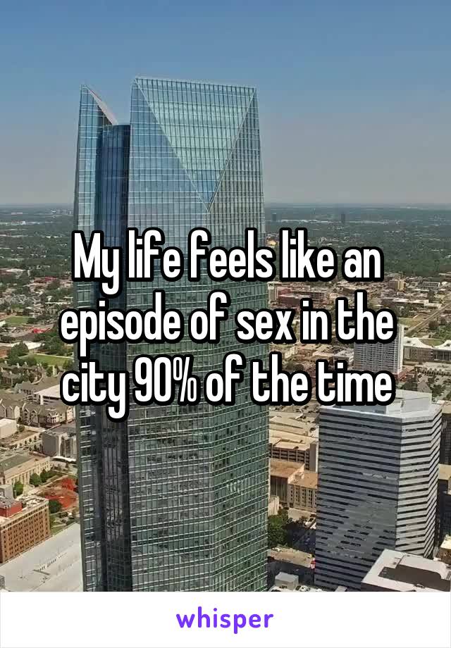 My life feels like an episode of sex in the city 90% of the time