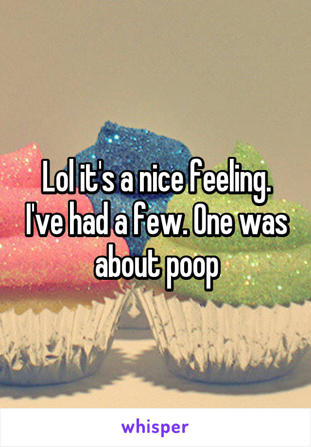 Lol it's a nice feeling. I've had a few. One was about poop