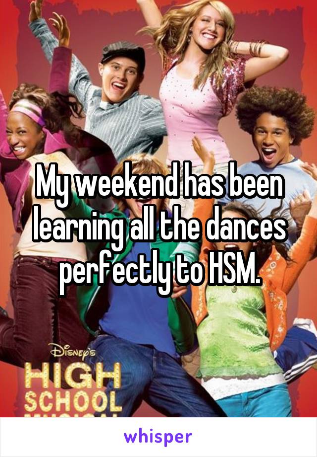 My weekend has been learning all the dances perfectly to HSM.