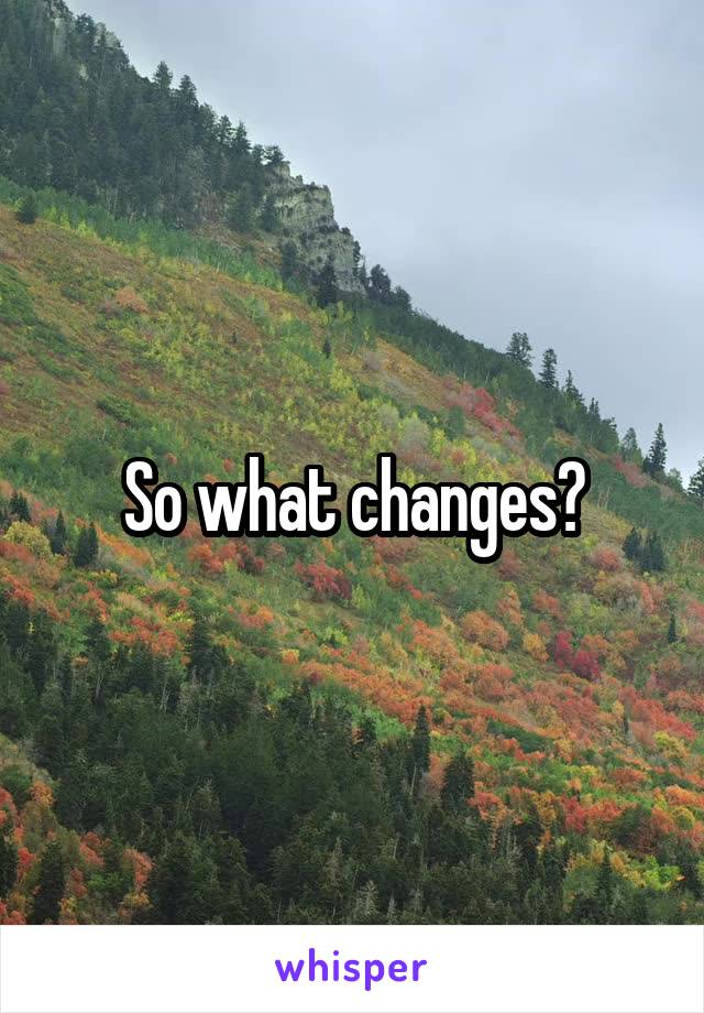 So what changes?