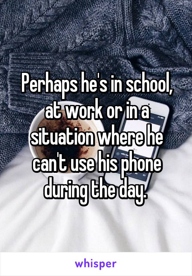 Perhaps he's in school, at work or in a situation where he can't use his phone during the day. 