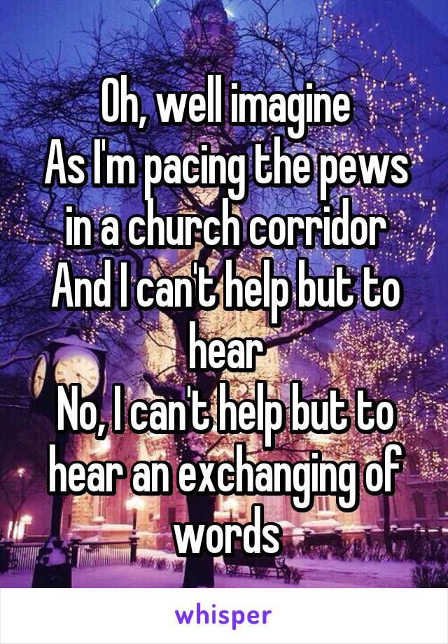 Oh, well imagine
As I'm pacing the pews in a church corridor
And I can't help but to hear
No, I can't help but to hear an exchanging of words