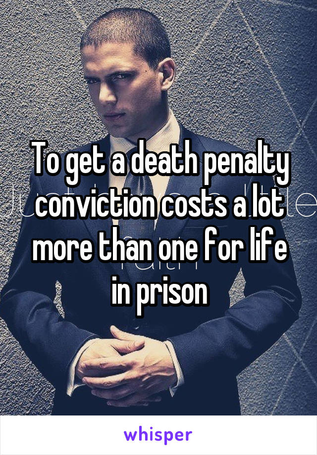 To get a death penalty conviction costs a lot more than one for life in prison