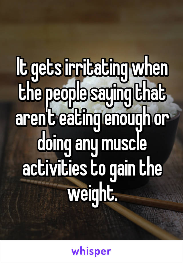 It gets irritating when the people saying that aren't eating enough or doing any muscle activities to gain the weight.