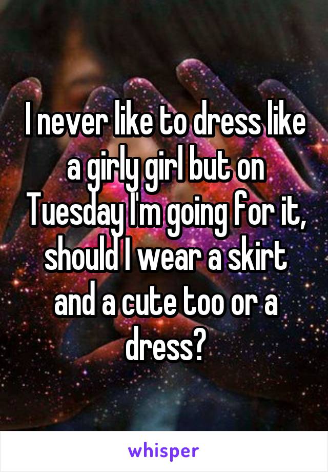 I never like to dress like a girly girl but on Tuesday I'm going for it, should I wear a skirt and a cute too or a dress?