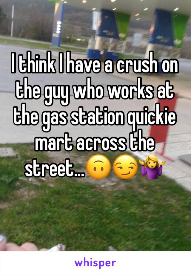 I think I have a crush on the guy who works at the gas station quickie mart across the street...🙃😏🤷‍♀️