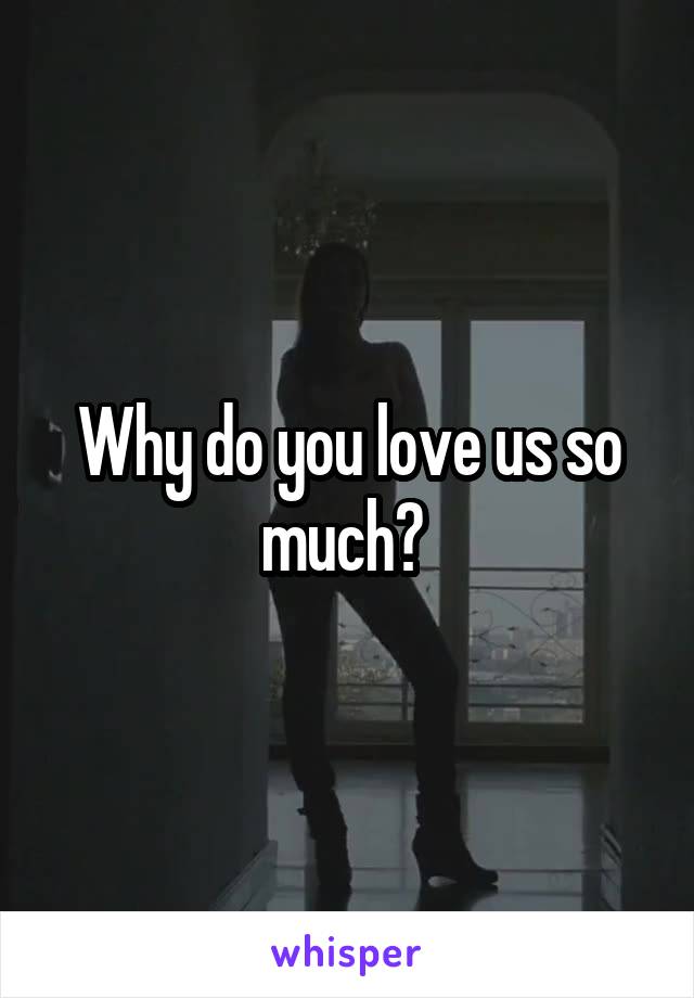 Why do you love us so much? 