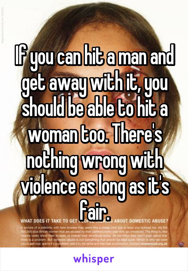 If you can hit a man and get away with it, you should be able to hit a woman too. There's nothing wrong with violence as long as it's fair.