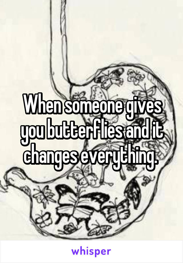 When someone gives you butterflies and it changes everything. 