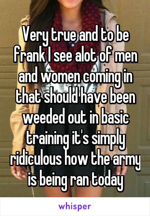 Very true and to be frank I see alot of men and women coming in that should have been weeded out in basic training it's simply ridiculous how the army is being ran today