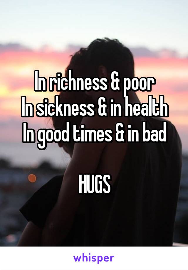 In richness & poor
In sickness & in health
In good times & in bad

HUGS