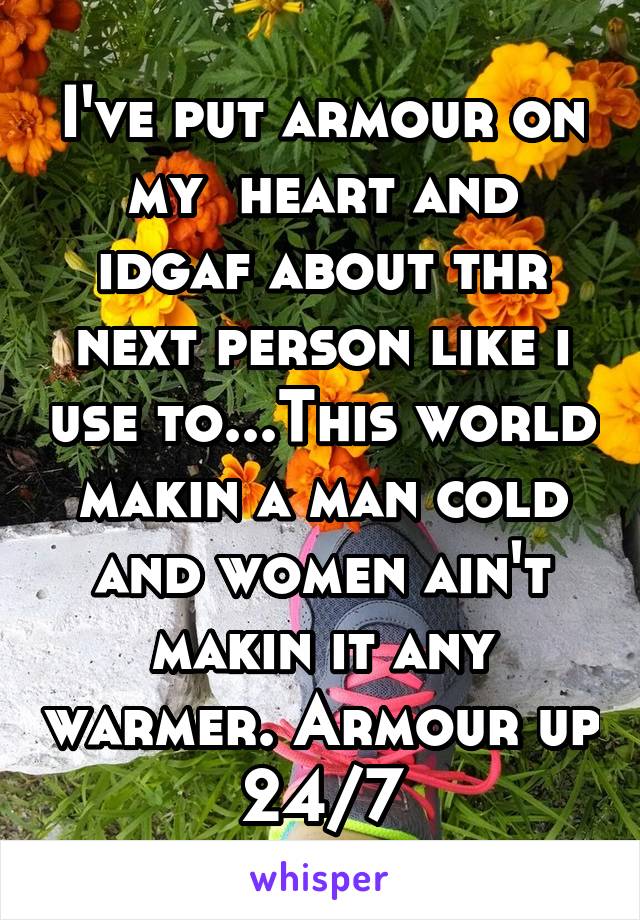 I've put armour on my  heart and idgaf about thr next person like i use to...This world makin a man cold and women ain't makin it any warmer. Armour up 24/7