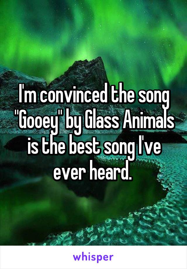 I'm convinced the song "Gooey" by Glass Animals is the best song I've ever heard. 