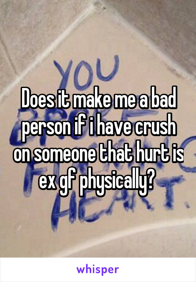 Does it make me a bad person if i have crush on someone that hurt is ex gf physically? 