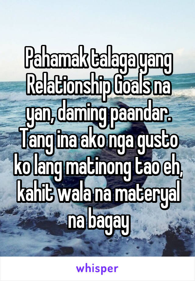 Pahamak talaga yang Relationship Goals na yan, daming paandar. Tang ina ako nga gusto ko lang matinong tao eh, kahit wala na materyal na bagay