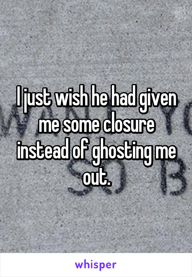 I just wish he had given me some closure instead of ghosting me out.