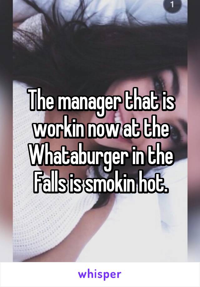 The manager that is workin now at the Whataburger in the Falls is smokin hot.