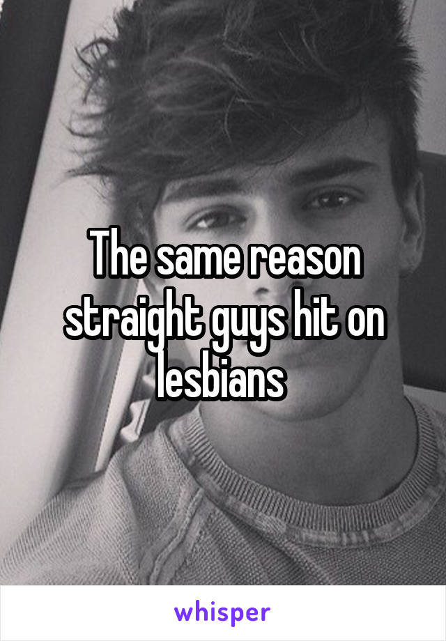 The same reason straight guys hit on lesbians 