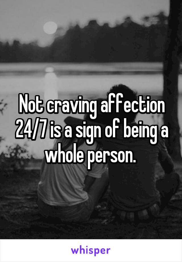 Not craving affection 24/7 is a sign of being a whole person. 