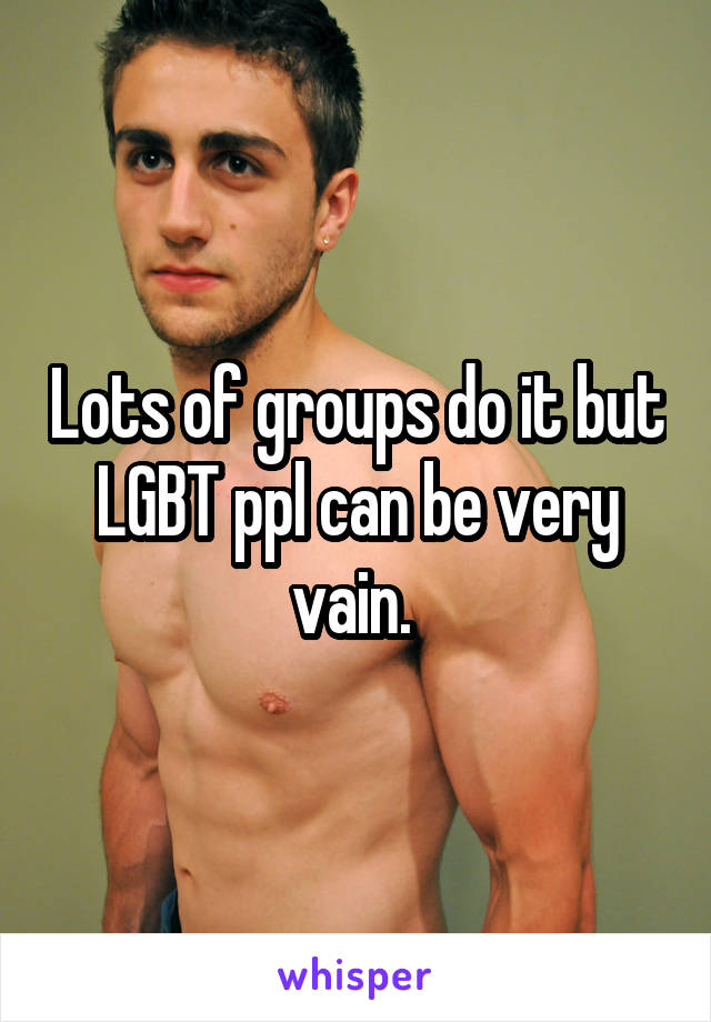 Lots of groups do it but LGBT ppl can be very vain. 