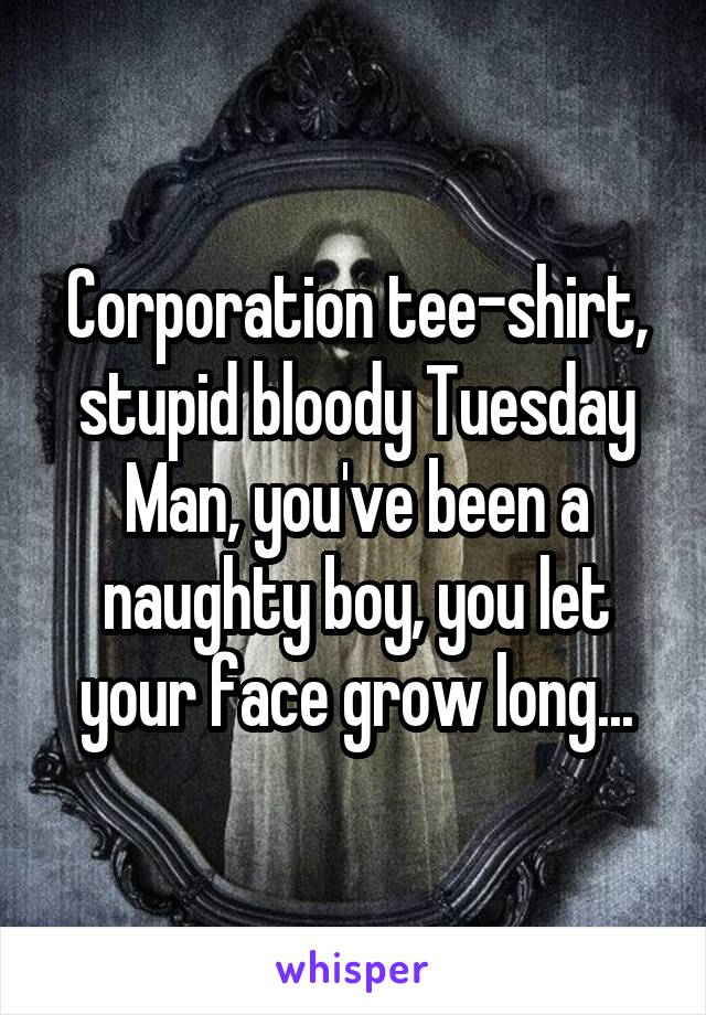 Corporation tee-shirt, stupid bloody Tuesday
Man, you've been a naughty boy, you let your face grow long...