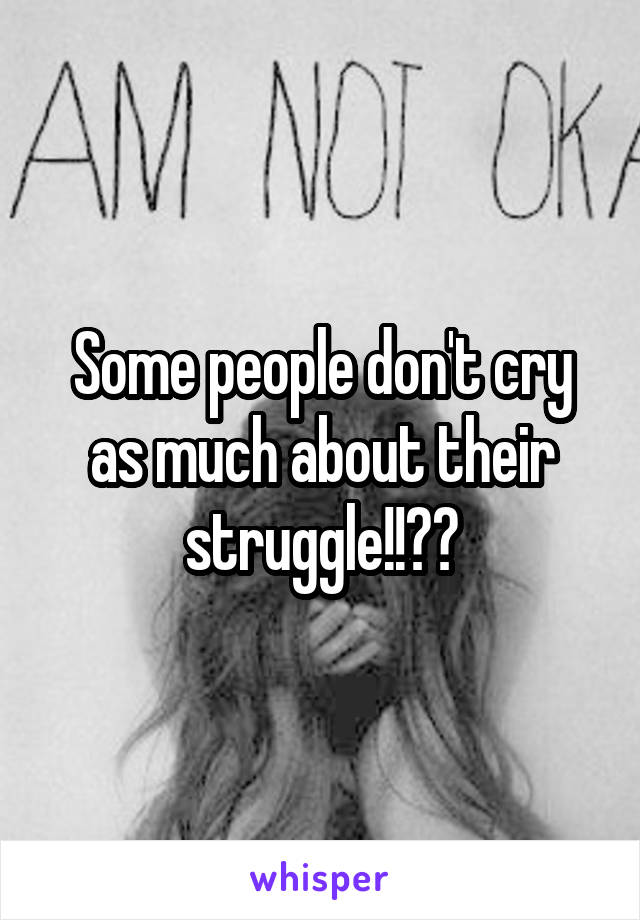 Some people don't cry as much about their struggle!!??