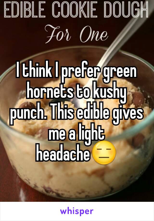 I think I prefer green hornets to kushy punch. This edible gives me a light headache😑