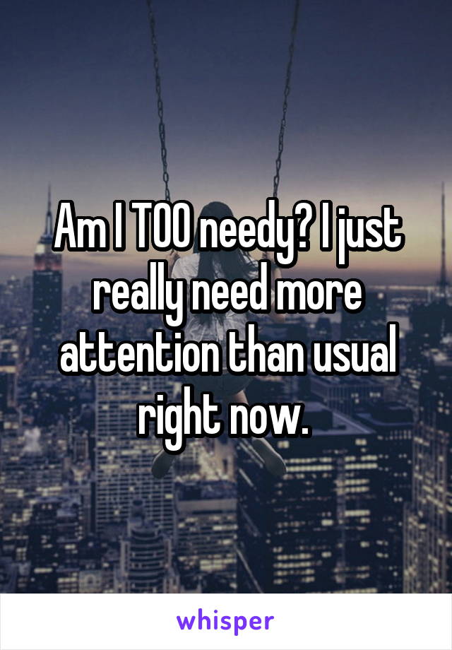 Am I TOO needy? I just really need more attention than usual right now. 