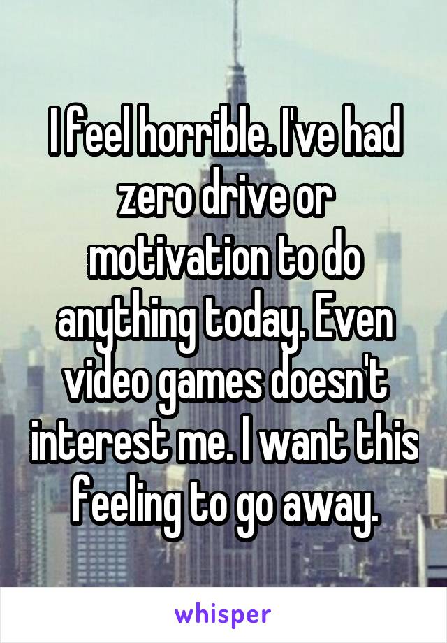 I feel horrible. I've had zero drive or motivation to do anything today. Even video games doesn't interest me. I want this feeling to go away.