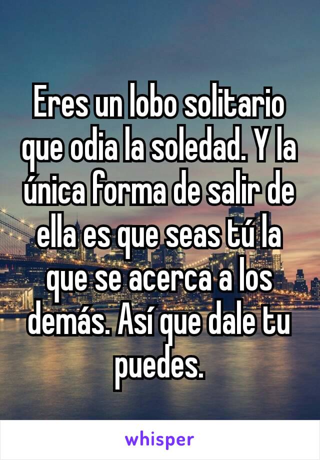 Eres un lobo solitario que odia la soledad. Y la única forma de salir de ella es que seas tú la que se acerca a los demás. Así que dale tu puedes.