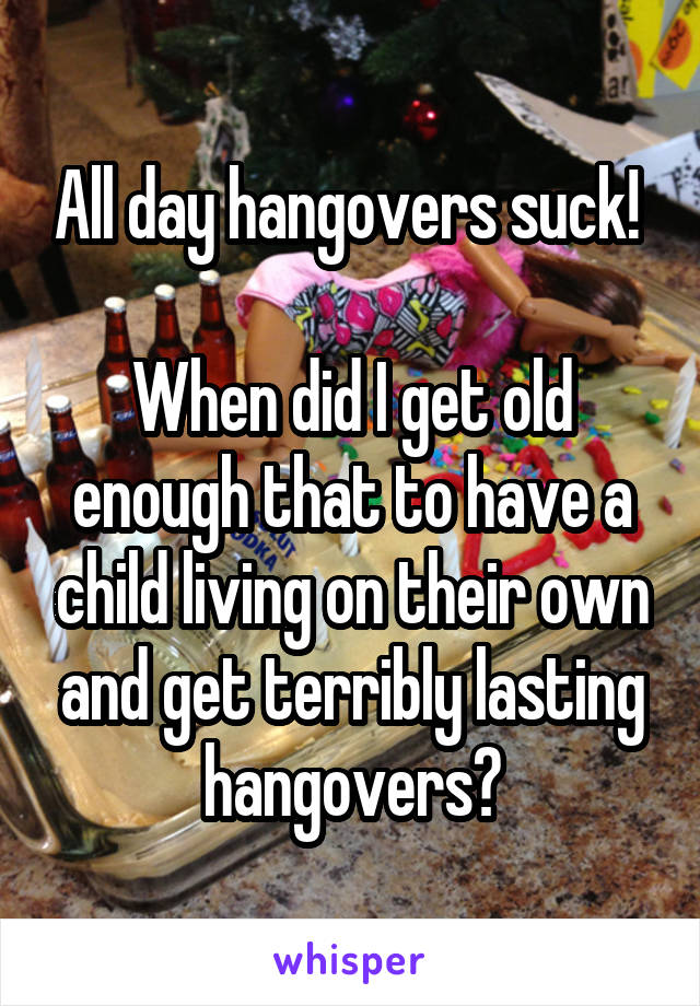 All day hangovers suck! 

When did I get old enough that to have a child living on their own and get terribly lasting hangovers?