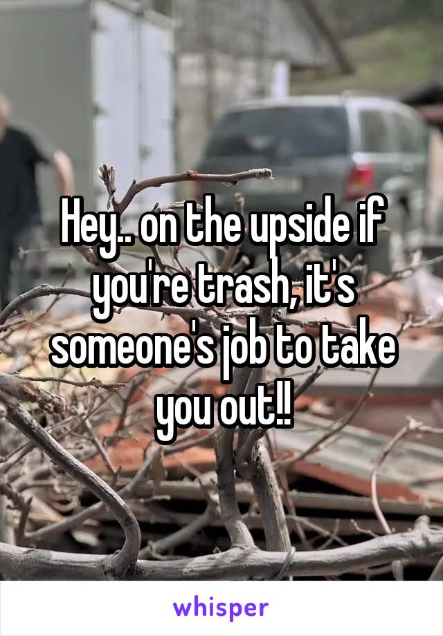 Hey.. on the upside if you're trash, it's someone's job to take you out!!