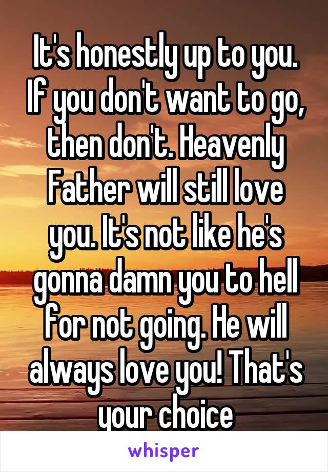 It's honestly up to you. If you don't want to go, then don't. Heavenly Father will still love you. It's not like he's gonna damn you to hell for not going. He will always love you! That's your choice