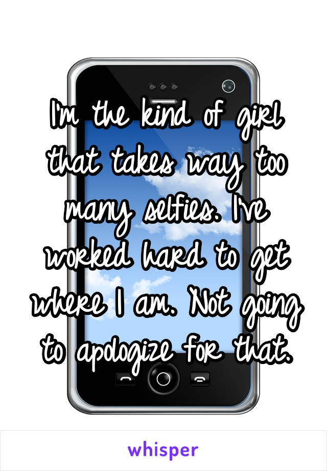 I'm the kind of girl that takes way too many selfies. I've worked hard to get where I am. Not going to apologize for that.