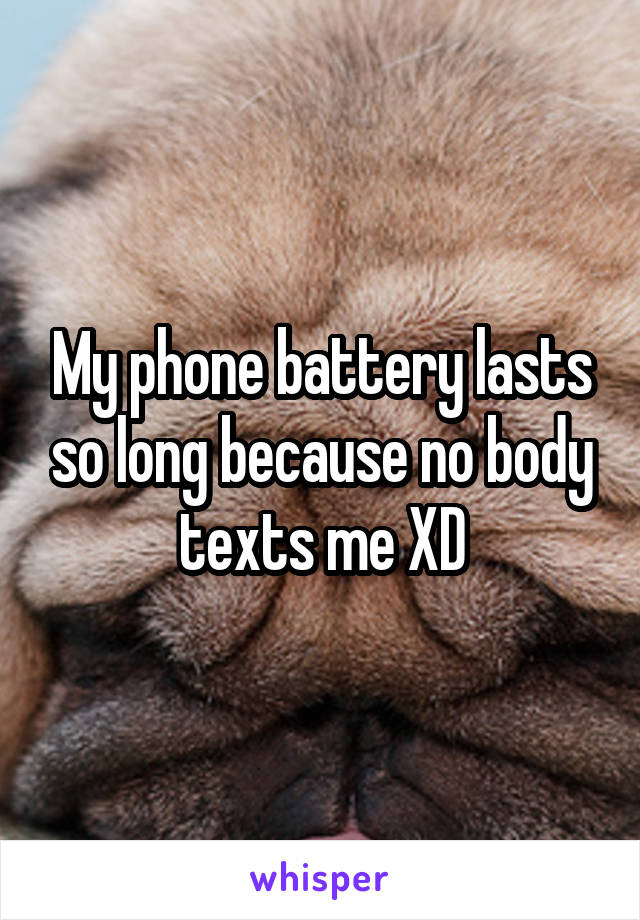 My phone battery lasts so long because no body texts me XD