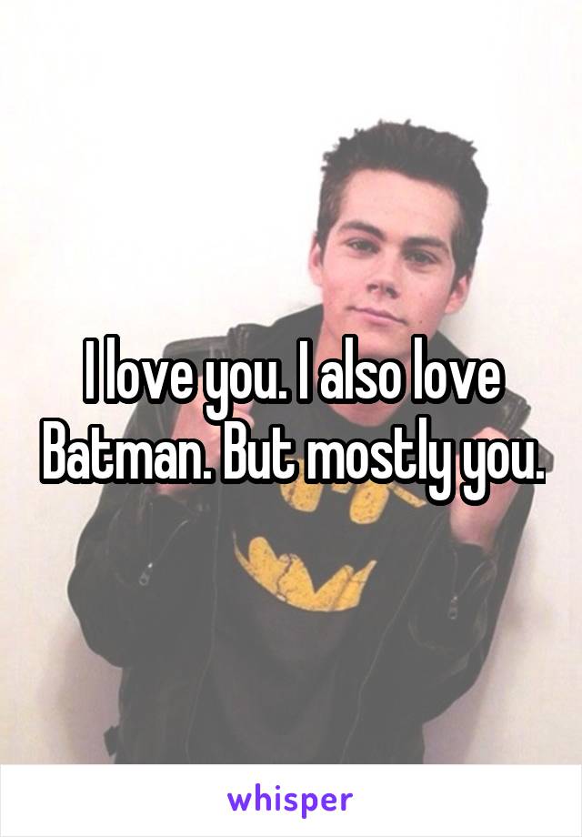 I love you. I also love Batman. But mostly you.