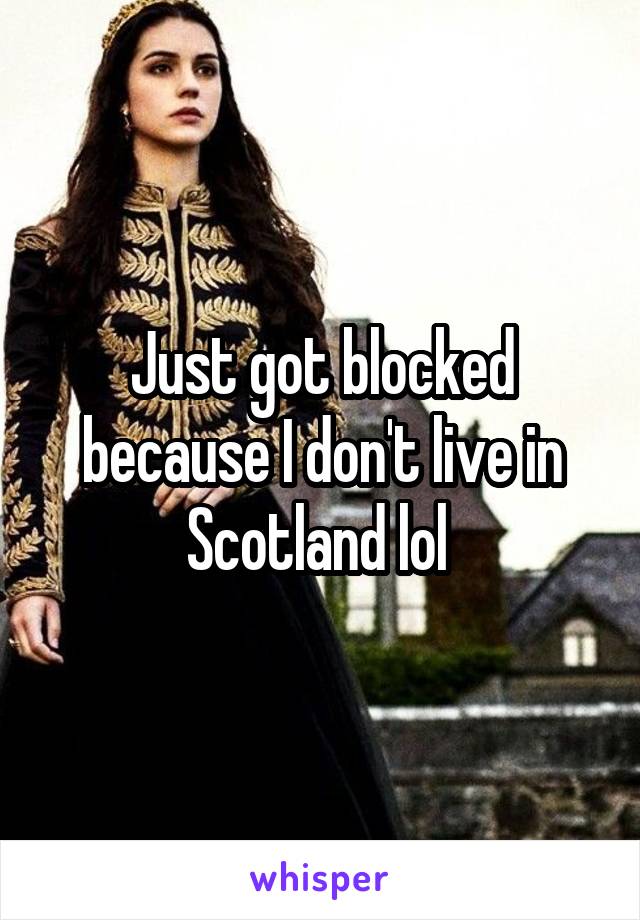 Just got blocked because I don't live in Scotland lol 