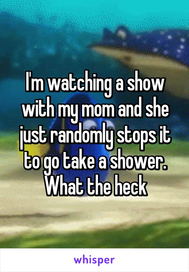 I'm watching a show with my mom and she just randomly stops it to go take a shower. What the heck