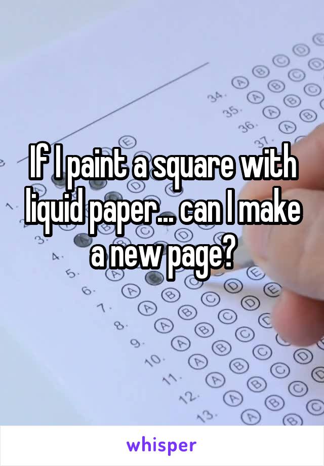 If I paint a square with liquid paper... can I make a new page?
